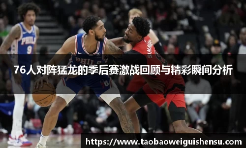 76人对阵猛龙的季后赛激战回顾与精彩瞬间分析
