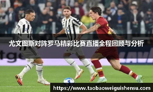 尤文图斯对阵罗马精彩比赛直播全程回顾与分析
