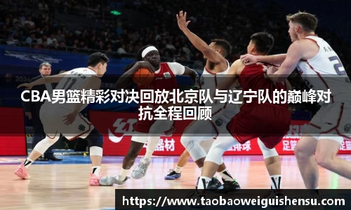 CBA男篮精彩对决回放北京队与辽宁队的巅峰对抗全程回顾