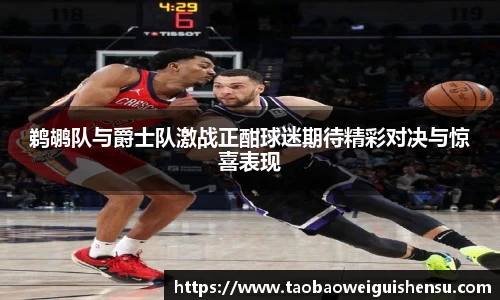 鹈鹕队与爵士队激战正酣球迷期待精彩对决与惊喜表现