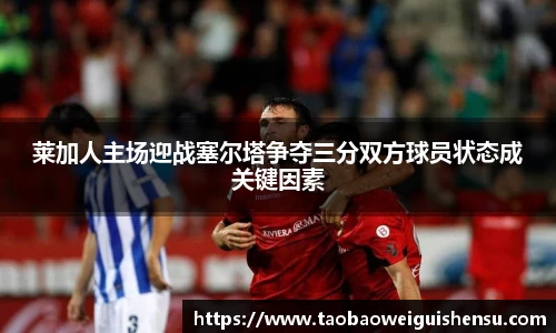 莱加人主场迎战塞尔塔争夺三分双方球员状态成关键因素