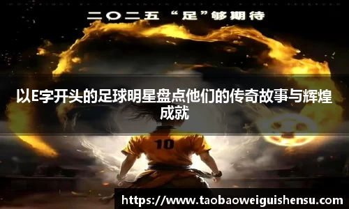 以E字开头的足球明星盘点他们的传奇故事与辉煌成就
