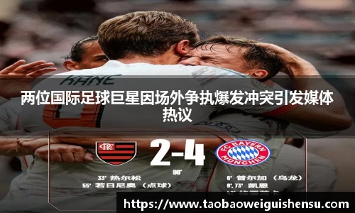 两位国际足球巨星因场外争执爆发冲突引发媒体热议