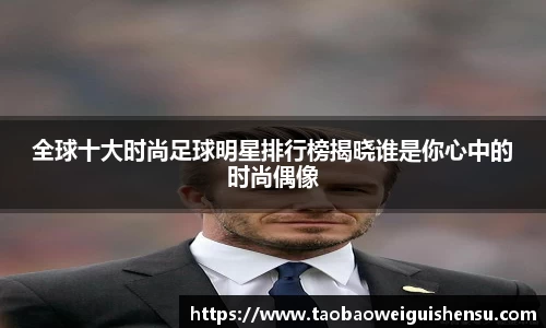 全球十大时尚足球明星排行榜揭晓谁是你心中的时尚偶像