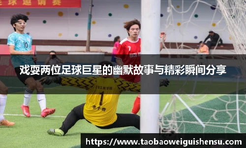 戏耍两位足球巨星的幽默故事与精彩瞬间分享