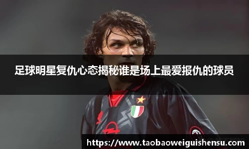 足球明星复仇心态揭秘谁是场上最爱报仇的球员