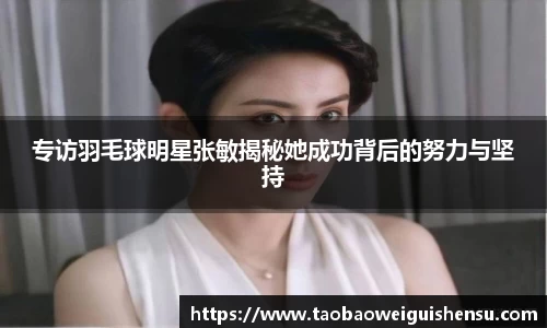 专访羽毛球明星张敏揭秘她成功背后的努力与坚持